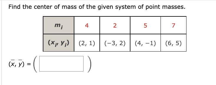 Find the center of mass of the given system of point masses.
(x, y) =
=
mi
(X,Y) (2, 1)
4
2
(-3, 2)
5
(4, -1)
7
(6, 5)