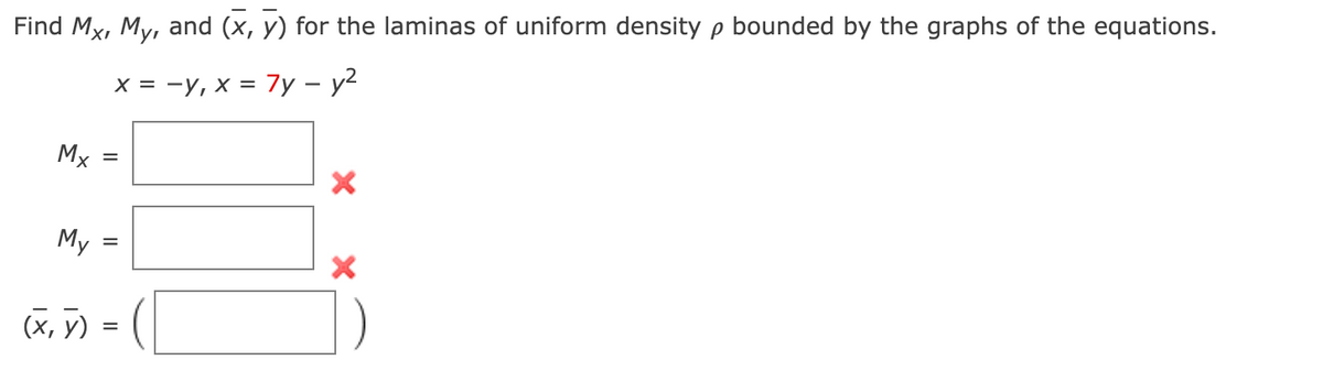 Find Mx, My, and (x, y) for the laminas of uniform density p bounded by the graphs of the equations.
x = -y, x = 7y - y²
Mx
=
X
My
=
X
(x, y)
=