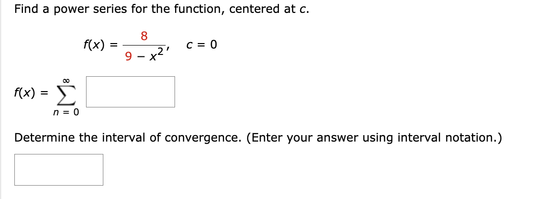 Find a power series for the function, centered at c.
8
9 x²'
f(x)
=
n = 0
f(x)
=
C = 0
Determine the interval of convergence. (Enter your answer using interval notation.)