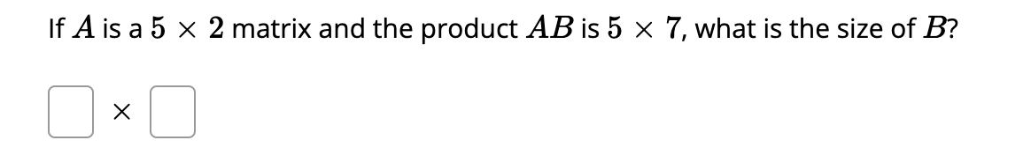 If A is a 5 x 2 matrix and the product AB is 5 x 7, what is the size of B?
X