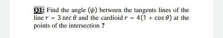 01: Find the angle (y) between the tangents lines of the
line r = 3 sec 0 and the cardioid r = 4(1 + cos 0) at the
points of the intersection ?
