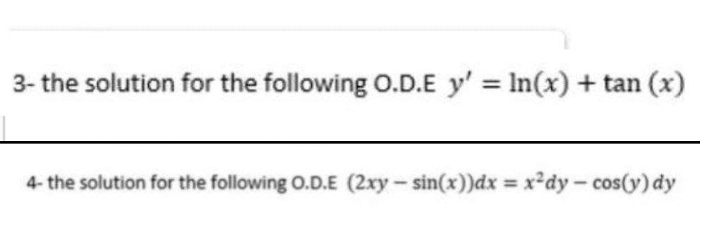3- the solution for the following O.D.E y' = In(x) + tan (x)
4- the solution for the following O.D.E (2xy- sin(x))dx = x²dy - cos(y) dy
%3D
