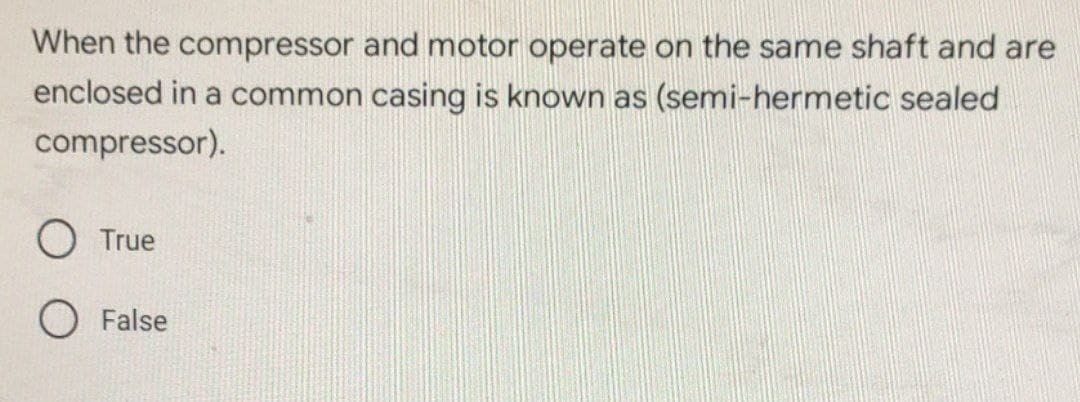 When the compressor and motor operate on the same shaft and are
enclosed in a common casing is known as (semi-hermetic sealed
compressor).
O True
O False
