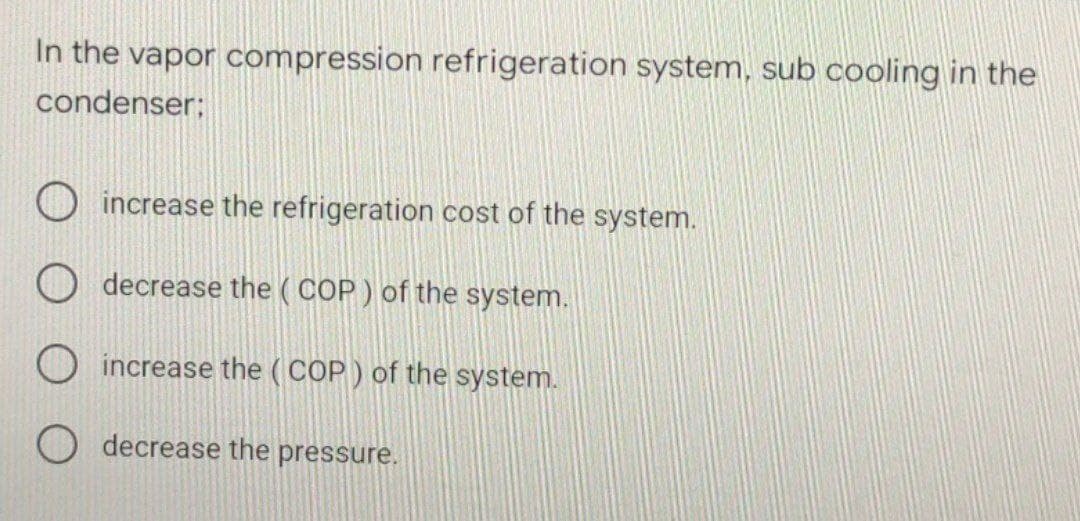 In the vapor compression refrigeration system, sub cooling in the
condenser;
increase the refrigeration cost of the system.
O decrease the (COP) of the system.
O increase the (COP ) of the system.
O decrease the pressure.
