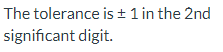 The tolerance is + 1 in the 2nd
significant digit.
