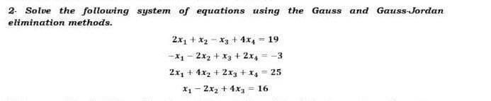 2. Solve the following system of equations using the Gauss and Gauss-Jordan
elimination methods.
2x1 + x2 - x3 + 4x4 = 19
-x1- 2x2 + x3 + 2x4 = -3
2x1 + 4x2 + 2xg + x4 = 25
X1 - 2x2 + 4x3
= 16

