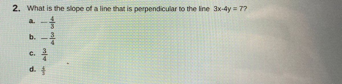 2. What is the slope of a line that is perpendicular to the line 3x-4y 7?
a.
C.
d.
4/33/4
b.
