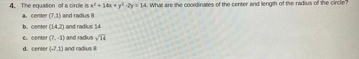 4. The equation of a circle is x2 + 14x +y2 -2y = 14. What are the coordinates of the center and length of the radius of the circle?
a. center (7,1) and radius 8
b. center (14,2) and radius 14
c. center (7,-1) and radius V14
d. center (-7,1) and radius 8
