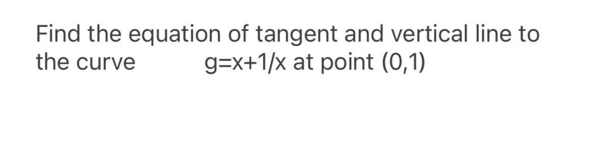 Find the equation of tangent and vertical line to
g=x+1/x at point (0,1)
the curve
