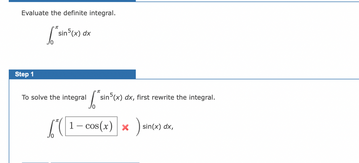 Evaluate the definite integral.
[*
Step 1
sin5(x) dx
To solve the integral
[² sin5(x) dx, first rewrite the integral.
6( 1 - cos(x) x ) sin
sin(x) dx,