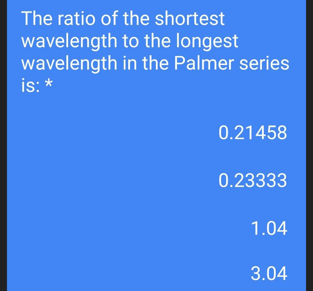 The ratio of the shortest
wavelength to the longest
wavelength
is: *
in the Palmer series
0.21458
0.23333
1.04
3.04