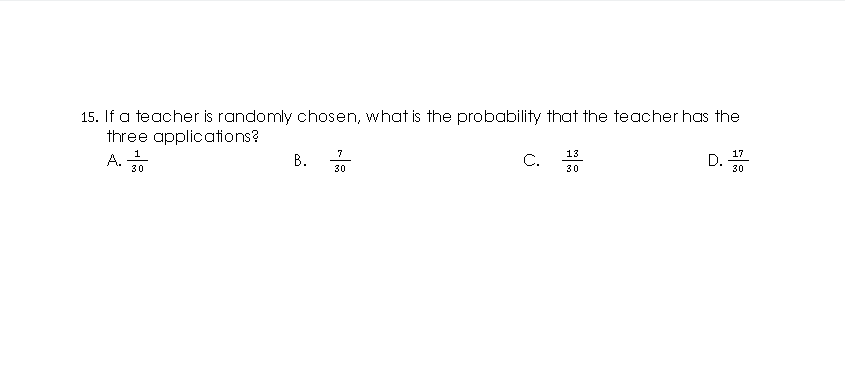 15. If a teacher is randomly chosen, what is the probability that the teacher has the
three applications?
A.
7
В.
1
13
C.
17
D.
30
30
30
30
