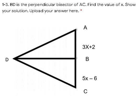 1-3. BD is the perpendicular bisector of AC. Find the value of x. Show
your solution. Upload your answer here. *
A
3X+2
В
5х - 6
C
