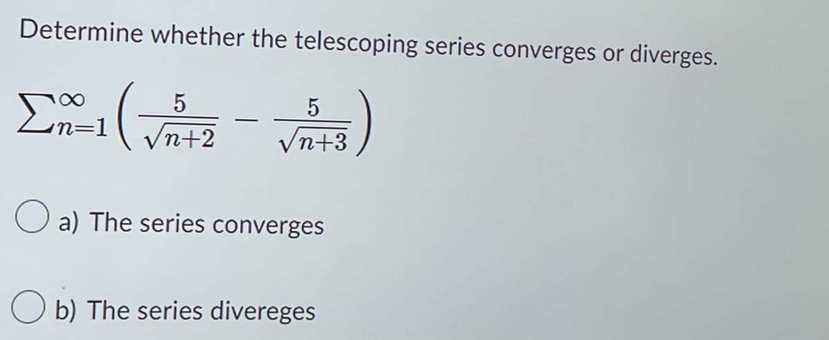 Determine whether the telescoping series converges or diverges.
Σ (
5
n=1 /n+2
-
5
√n+3
a) The series converges
b) The series divereges
