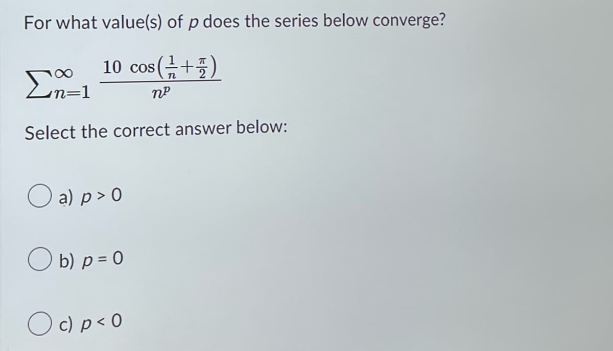 For what value(s) of p does the series below converge?
10 cos (+/+)
n²
Σα
Select the correct answer below:
n=1
O a) p > 0
Ob) p = 0
Oc) p < 0
