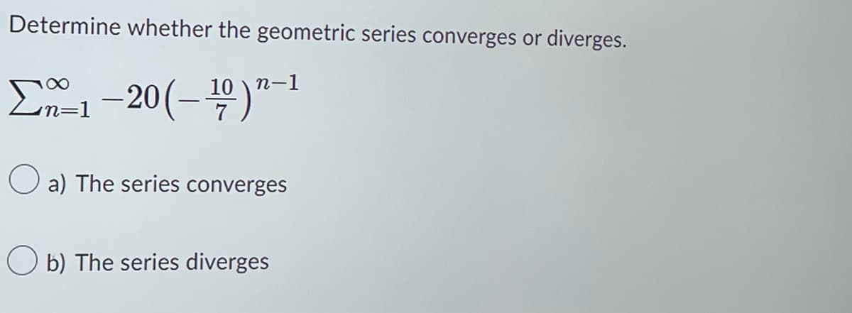 Determine whether the geometric series converges or diverges.
Σ1 −20(– 10)n-1
a) The series converges
Ob) The series diverges