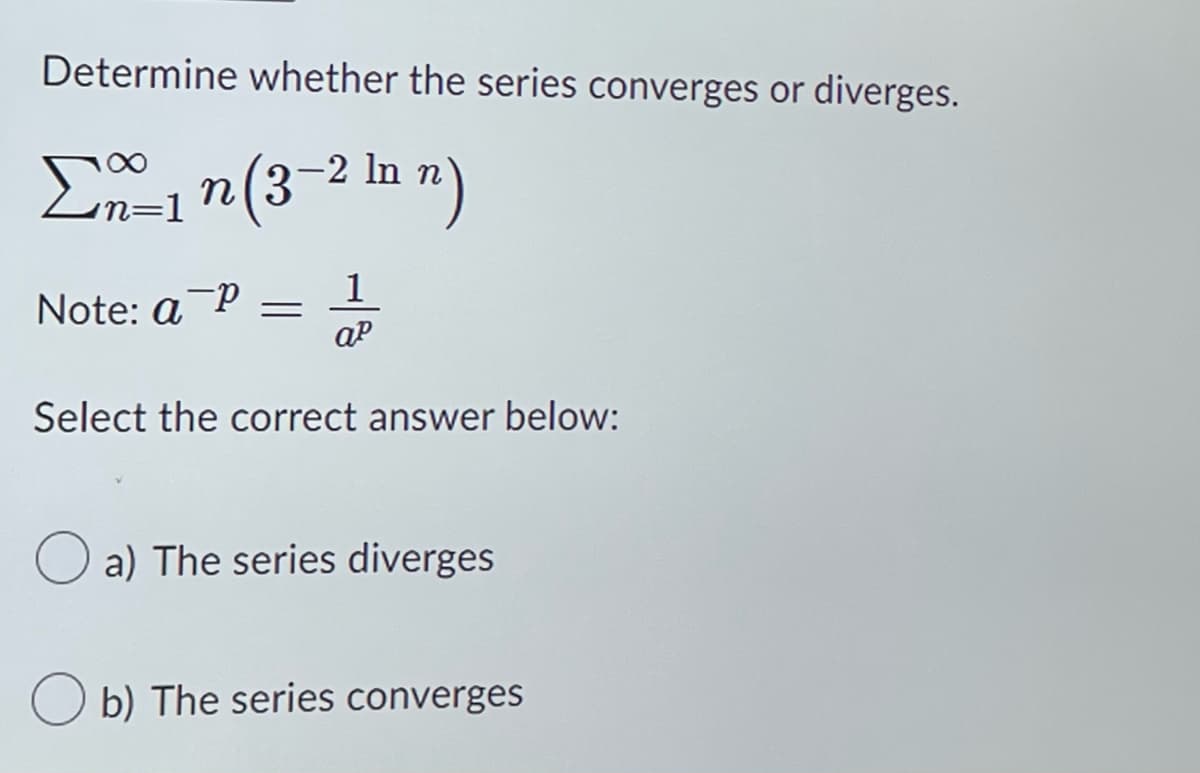 Determine whether the series converges or diverges.
n (3−² ln n)
Σx=₁n (3
Note: a P
=
1
ар
Select the correct answer below:
a) The series diverges
Ob) The series converges