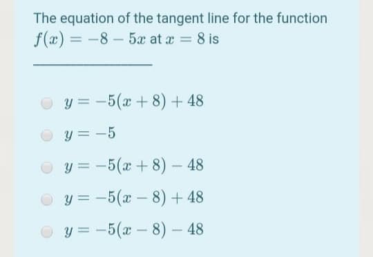 The equation of the tangent line for the function
f(x) = -8 – 5x at x 8 is
y = -5(x + 8) + 48
y = -5
y = -5(x + 8) – 48
y = -5(x – 8) + 48
y = -5(x – 8) – 48
