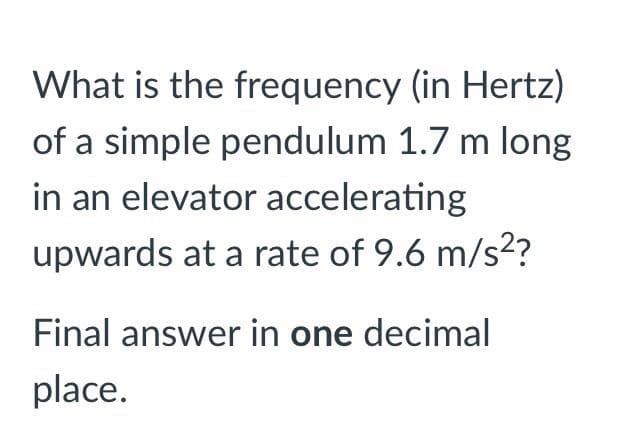 What is the frequency (in Hertz)
of a simple pendulum 1.7 m long
in an elevator accelerating
upwards at a rate of 9.6 m/s2?
Final answer in one decimal
place.

