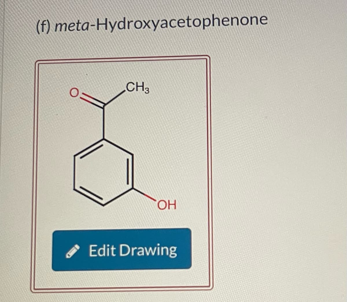 (f) meta-Hydroxyacetophenone
O
CH3
OH
Edit Drawing