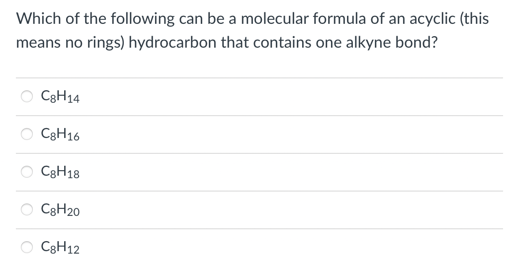 Which of the following can be a molecular formula of an acyclic (this
means no rings) hydrocarbon that contains one alkyne bond?
C3H14
C8H16
C8H18
C3H20
C3H12
