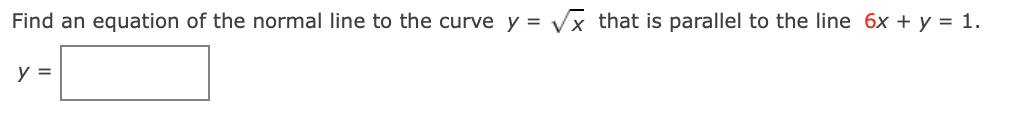 Find an equation of the normal line to the curve y = Vx that is parallel to the line 6x + y = 1.
y =
