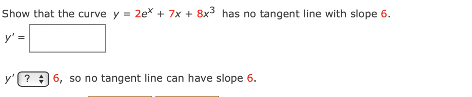 Show that the curve y = 2ex + 7x + 8x3 has no tangent line with slope 6.
y' =
? + 6, so no tangent line can have slope 6.
