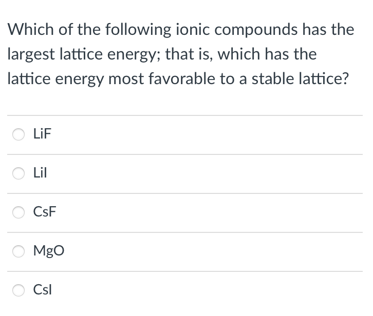 Which of the following ionic compounds has the
largest lattice energy; that is, which has the
lattice energy most favorable to a stable lattice?
LiF
Lil
CsF
MgO
Csl
