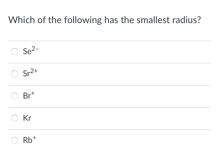 Which of the following has the smallest radius?
Se2-
Sr2+
Br*
Kr
Rb+

