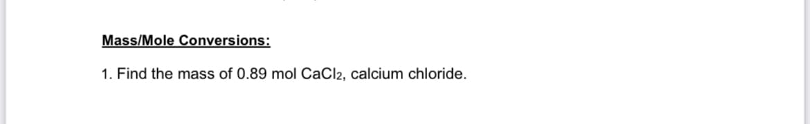 Mass/Mole Conversions:
1. Find the mass of 0.89 mol CaCl2, calcium chloride.
