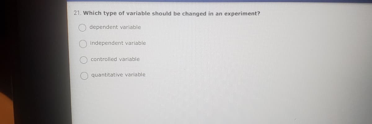 21. Which type of variable should be changed in an experiment?
dependent variable
independent variable
controlled variable
quantitative variable

