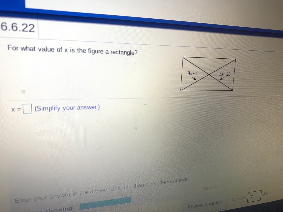 6.6.22
For what value of x is the figure a rectangle?
9x+4
5x+28
X =
(Simplify your answer.)
Enter your answei in the answer box and then click Check Answer.
Clear All
of 11
howing
Question/ 7
Review progress
