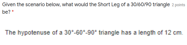 Given the scenario below, what would the Short Leg of a 30/60/90 triangle 2 points
be? *
The hypotenuse of a 30°-60°-90° triangle has a length of 12 cm.
