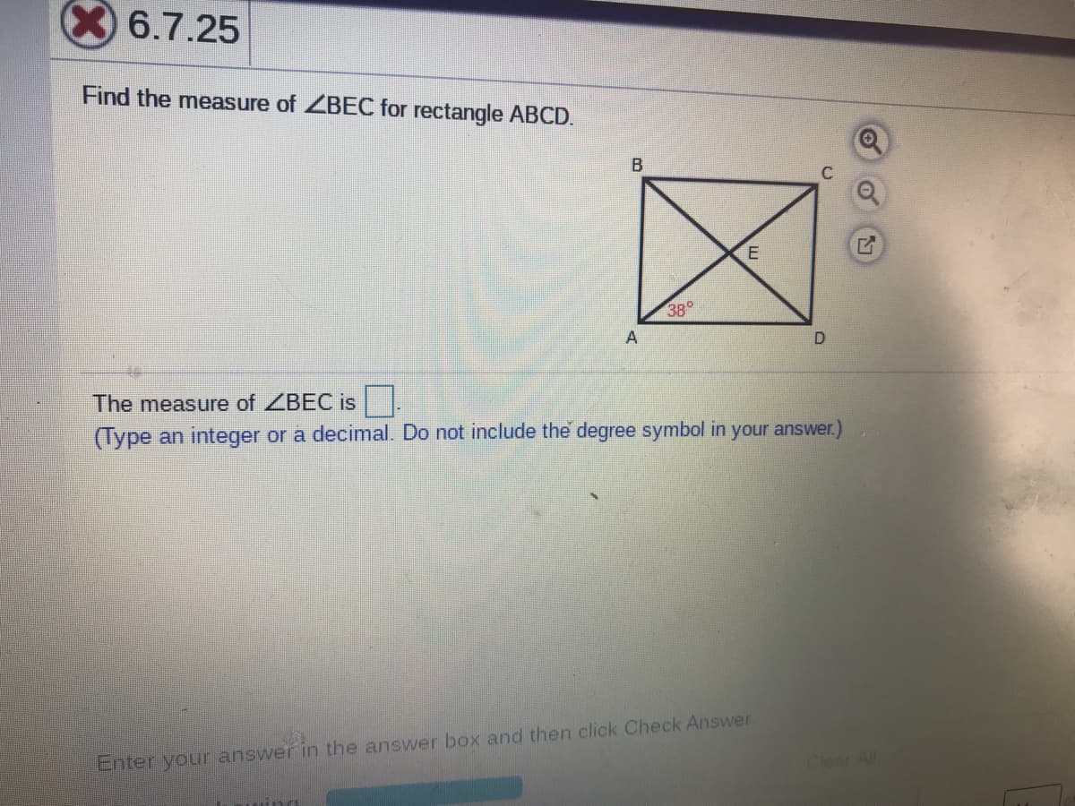 6.7.25
Find the measure of ZBEC for rectangle ABCD.
B
380
A
The measure of ZBEC is
(Type an integer or a decimal. Do not include the degree symbol in your answer.)
Enter your answer in the answer box and then click Check Answer
Clear All
