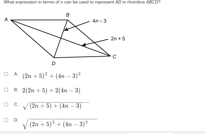 What expression in terms of n can be used to represent AD in rhombus ABCD?
B
A
4n - 3
2n + 5
C
D
O .
(2n + 5)? + (4n – 3)?
о в. 2(2n + 5) + 2(4n — 3)
-
ос у(2n + 5) + (4n — 3)
O D.
V
(2n + 5)? + (4n – 3)?
-
