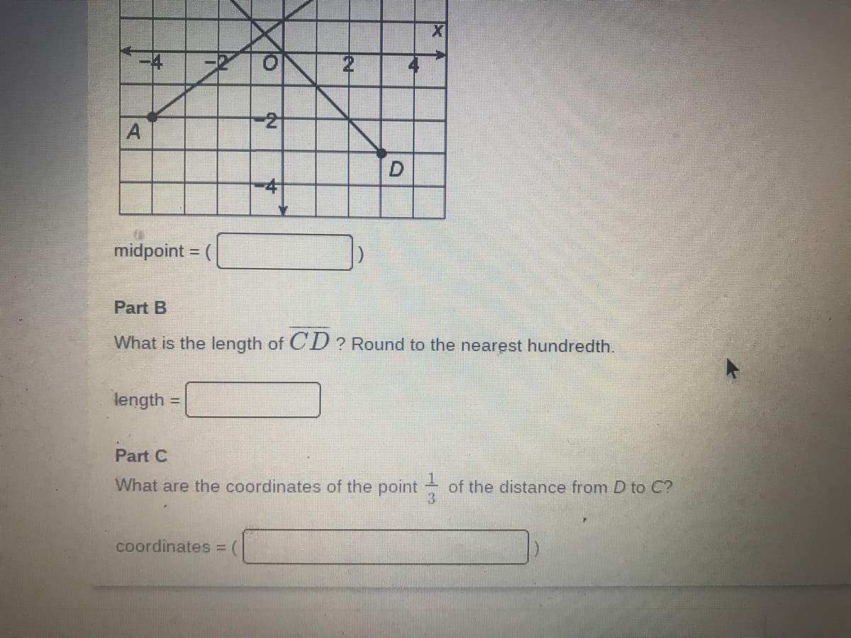 -2
A
-41
midpoint = (
Part B
What is the length of CD ? Round to the nearest hundredth.
length
%3D
Part C
What are the coordinates of the point of the distance from D to C?
3.
coordinates = (
D.
let
