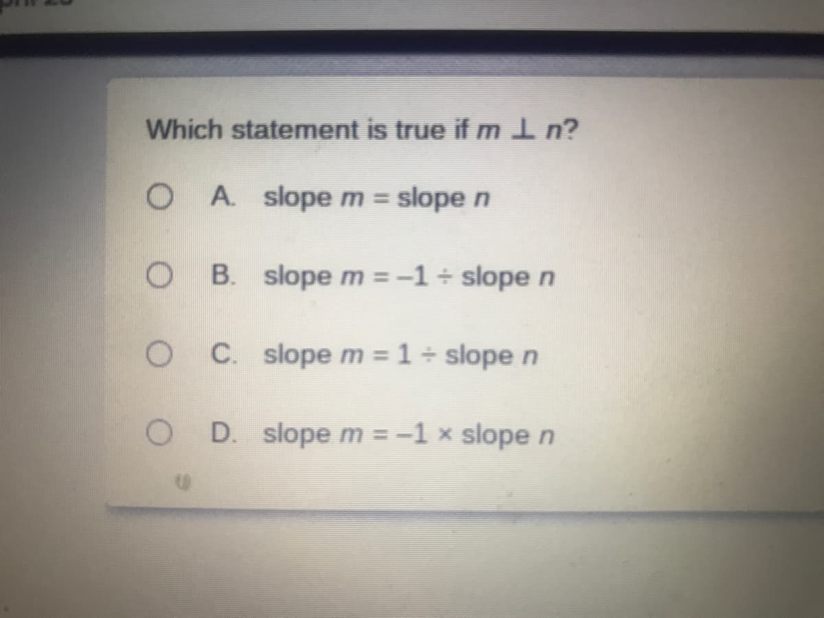 Which statement is true if ml n?
O A slopem= slope n
%3D
O B. slopem=-1÷slopen
C. slope m = 1 ÷ slope n
D. slope m = -1 × slope n
