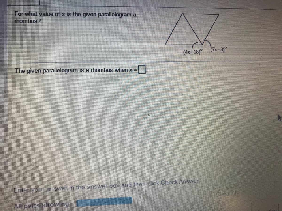 For what value of x is the given parallelogram a
rhombus?
(4x+18)° (7x-3)°
The given parallelogram is a rhombus when x =
Enter your answer in the answer box and then click Check Answer.
Clear All
All parts showing
