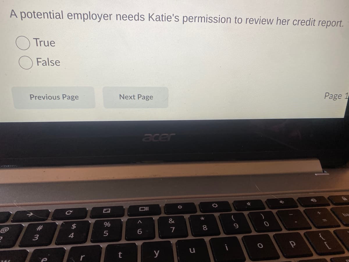 A potential employer needs Katie's permission to review her credit report.
True
False
Previous Page
#3
D
C
54
$
L
%
5
Next Page
t
acer
6
A
6
y
&
7
Ö
u
*00
8
O
(
9
A
O
0
3
L'
Р
Page 1
ba
