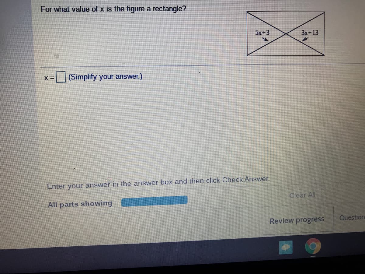 For what value of x is the figure a rectangle?
5x+3
3x+13
(Simplify your answer.)
Enter your answer in the answer box and then click Check Answer.
Clear All
All parts showing
Review progress
Question
