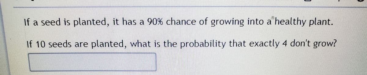 If a seed is planted, it has a 90% chance of growing into a healthy plant.
If 10 seeds are planted, what is the probability that exactly 4 don't grow?
