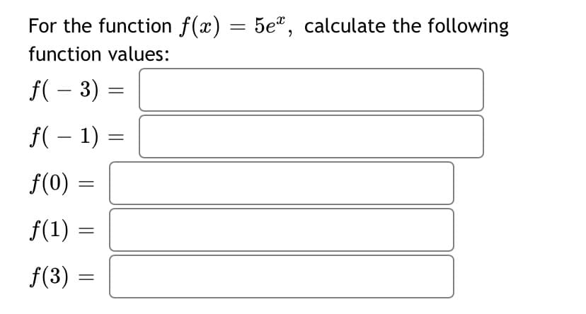 For the function f(x) = 5e", calculate the following
function values:
f( – 3)
f( – 1) =
f(0)
f(1) =
f(3)
