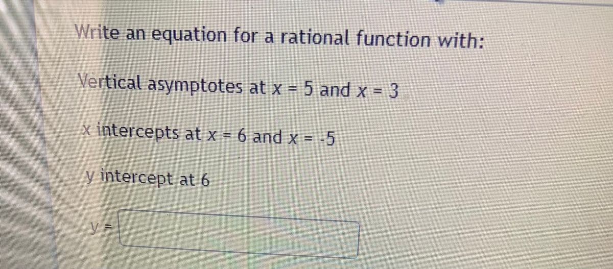 Write an equation for a rational function with:
Vertical asymptotes at x = 5 and x = 3
x intercepts at x = 6 and x = -5
y intercept at 6
y=
