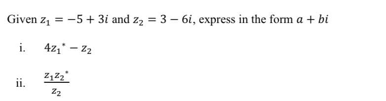 Given z, = -5+ 3i and z2 = 3 – 6i, express in the form a + bi
%3D
i.
4z,* – 22
ii.
Z2
