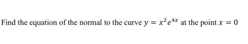 Find the equation of the normal to the curve y = x?e4* at the point x
