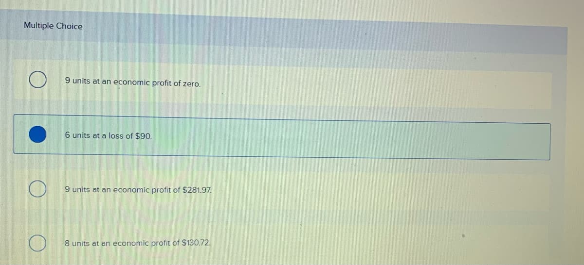 Multiple Choice
9 units at an economic profit of zero.
6 units at a loss of $90.
9 units at an economic profit of $281.97.
8 units at an economic profit of $130.72.
