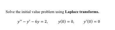Solve the initial value problem using Laplace transforms.
y" - y' – 6y = 2,
y(0) = 0,
y'(0) = 0
