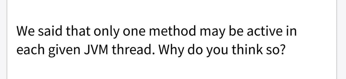 We said that only one method may be active in
each given JVM thread. Why do you think so?
