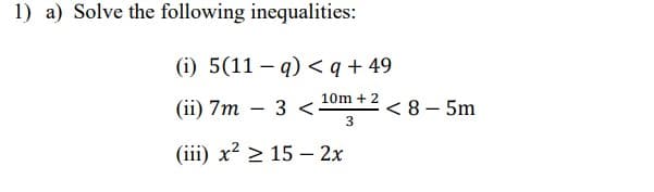 1) a) Solve the following inequalities:
(i) 5(11-q) <q +49
10m + 2
3
(ii) 7m 3 <.
-
(iii) x² > 15 - 2x
<8-5m