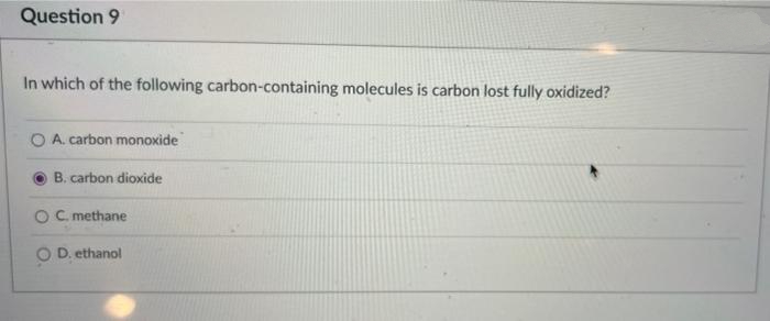 Question 9
In which of the following carbon-containing molecules is carbon lost fully oxidized?
O A. carbon monoxide
B. carbon dioxide
OC methane
O D. ethanol
